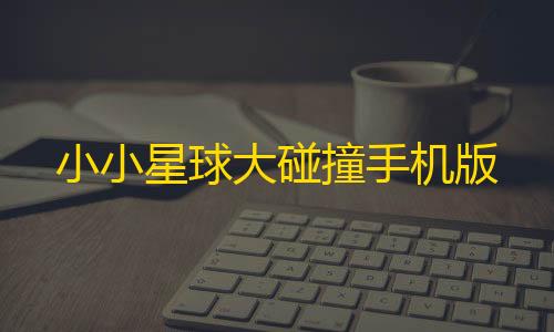 暗区突围iPhone版本小小星球大碰撞手机版